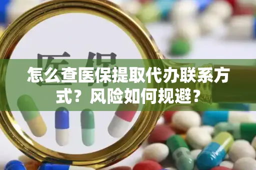 怎么查医保提取代办联系方式？风险如何规避？
